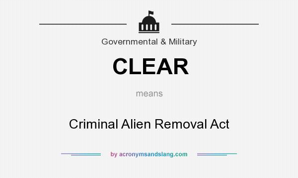 What does CLEAR mean? It stands for Criminal Alien Removal Act