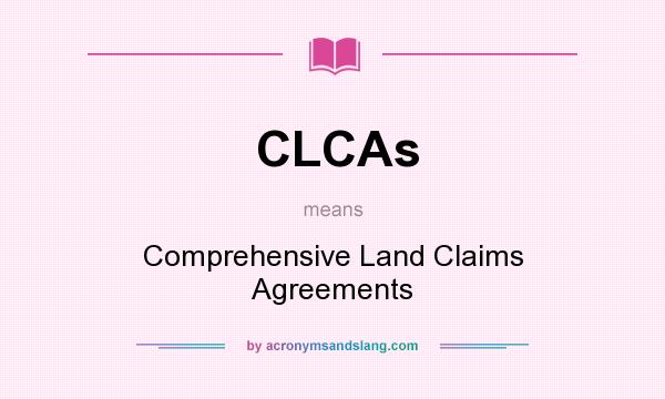 What does CLCAs mean? It stands for Comprehensive Land Claims Agreements