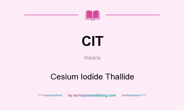 What does CIT mean? It stands for Cesium Iodide Thallide