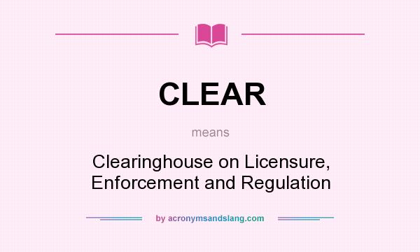What does CLEAR mean? It stands for Clearinghouse on Licensure, Enforcement and Regulation