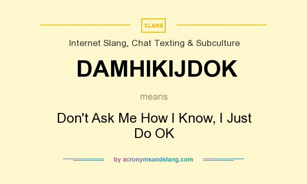 What does DAMHIKIJDOK mean? It stands for Don`t Ask Me How I Know, I Just Do OK