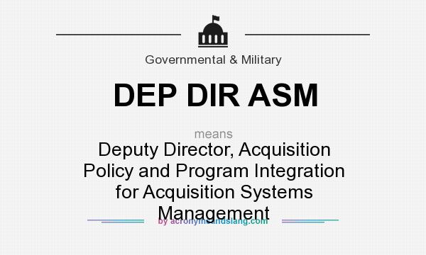 What does DEP DIR ASM mean? It stands for Deputy Director, Acquisition Policy and Program Integration for Acquisition Systems Management