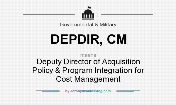 What does DEPDIR, CM mean? It stands for Deputy Director of Acquisition Policy & Program Integration for Cost Management