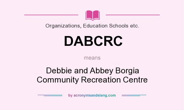 What does DABCRC mean? It stands for Debbie and Abbey Borgia Community Recreation Centre