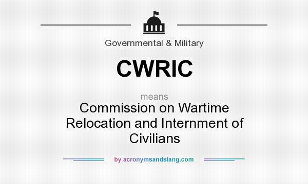 What does CWRIC mean? It stands for Commission on Wartime Relocation and Internment of Civilians