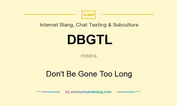 What does DBGTL mean? It stands for Don`t Be Gone Too Long