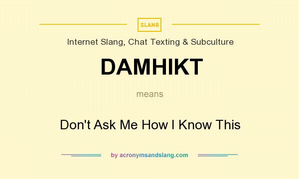 What does DAMHIKT mean? It stands for Don`t Ask Me How I Know This