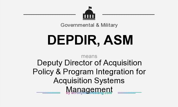 What does DEPDIR, ASM mean? It stands for Deputy Director of Acquisition Policy & Program Integration for Acquisition Systems Management