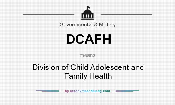 What does DCAFH mean? It stands for Division of Child Adolescent and Family Health