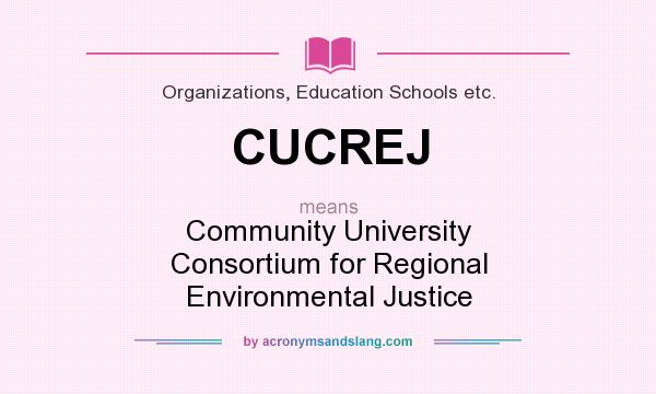 What does CUCREJ mean? It stands for Community University Consortium for Regional Environmental Justice