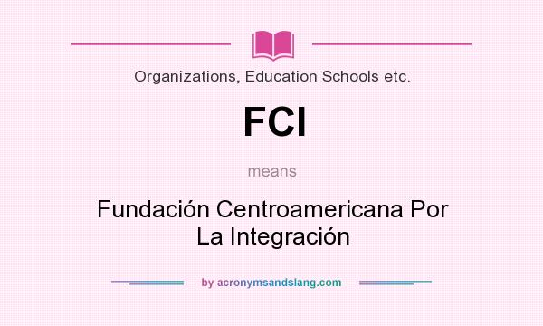 What does FCI mean? It stands for Fundación Centroamericana Por La Integración