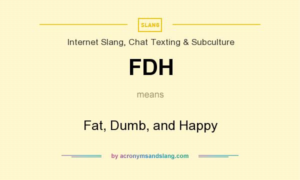 What does FDH mean? It stands for Fat, Dumb, and Happy