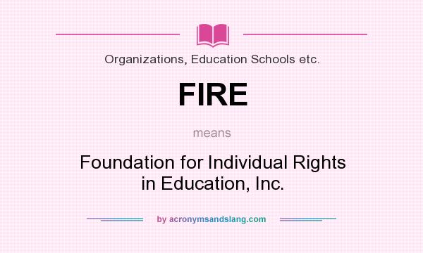 What does FIRE mean? It stands for Foundation for Individual Rights in Education, Inc.