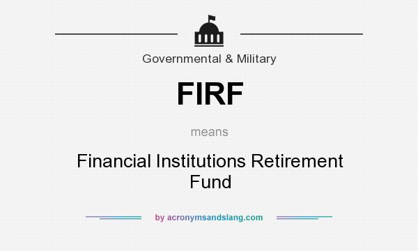 What does FIRF mean? It stands for Financial Institutions Retirement Fund