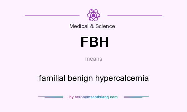 What does FBH mean? It stands for familial benign hypercalcemia