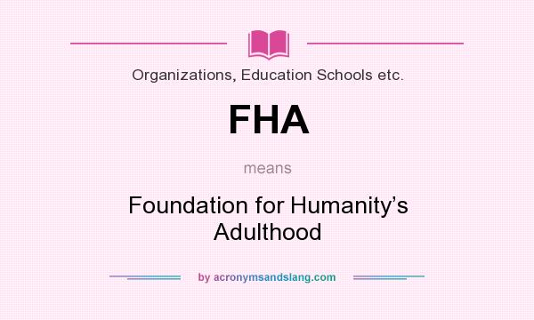 What does FHA mean? It stands for Foundation for Humanity’s Adulthood