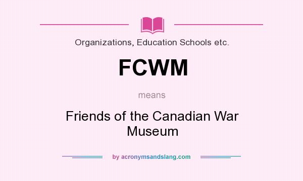 What does FCWM mean? It stands for Friends of the Canadian War Museum