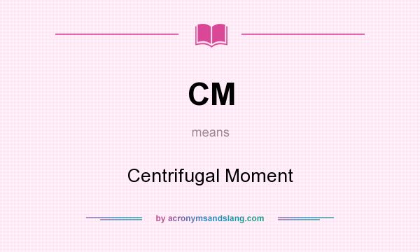 What does CM mean? It stands for Centrifugal Moment