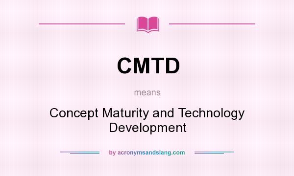 What does CMTD mean? It stands for Concept Maturity and Technology Development