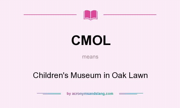 What does CMOL mean? It stands for Children`s Museum in Oak Lawn