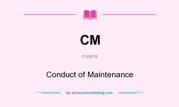 What does CM mean? It stands for Conduct of Maintenance