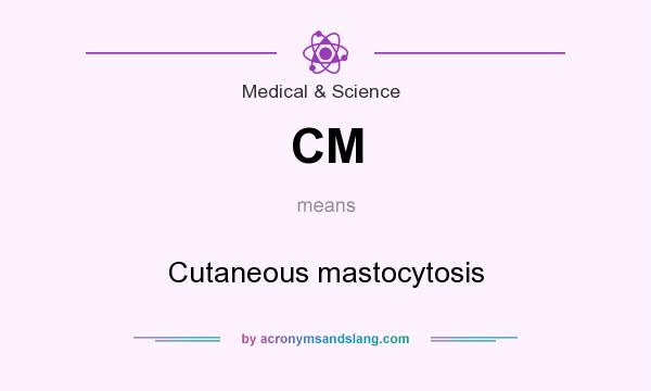 What does CM mean? It stands for Cutaneous mastocytosis