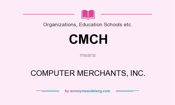 What does CMCH mean? It stands for COMPUTER MERCHANTS, INC.