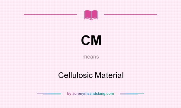 What does CM mean? It stands for Cellulosic Material