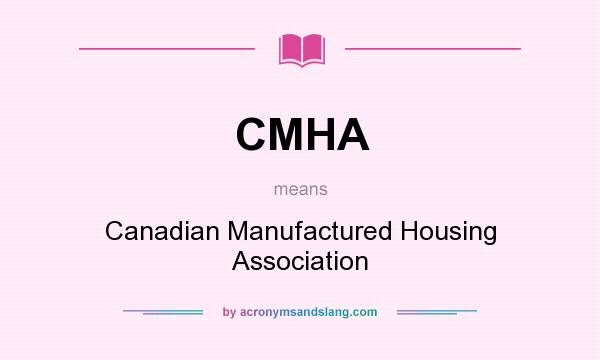 What does CMHA mean? It stands for Canadian Manufactured Housing Association
