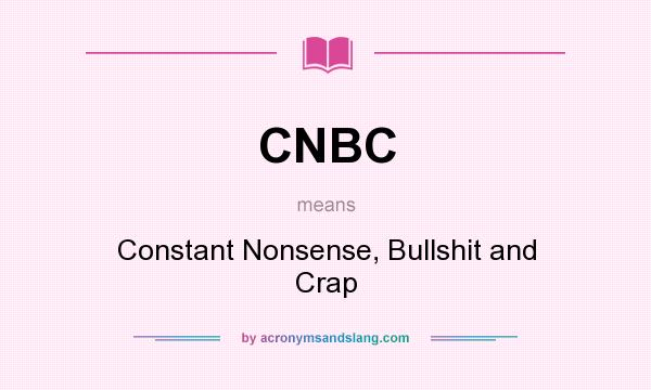 What does CNBC mean? It stands for Constant Nonsense, Bullshit and Crap