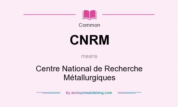 What does CNRM mean? It stands for Centre National de Recherche Métallurgiques