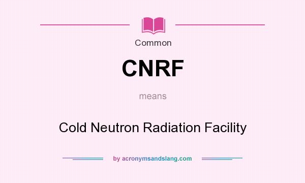 What does CNRF mean? It stands for Cold Neutron Radiation Facility