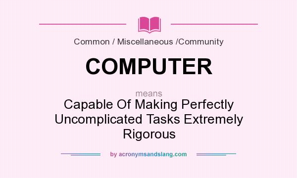 What does COMPUTER mean? It stands for Capable Of Making Perfectly Uncomplicated Tasks Extremely Rigorous