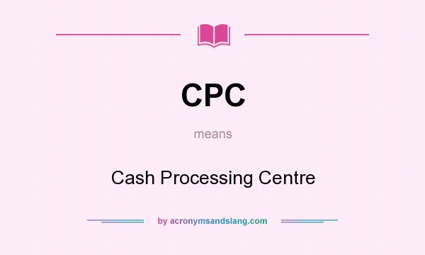 What does CPC mean? It stands for Cash Processing Centre