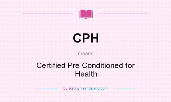 What does CPH mean? It stands for Certified Pre-Conditioned for Health