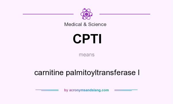 What does CPTI mean? It stands for carnitine palmitoyltransferase I