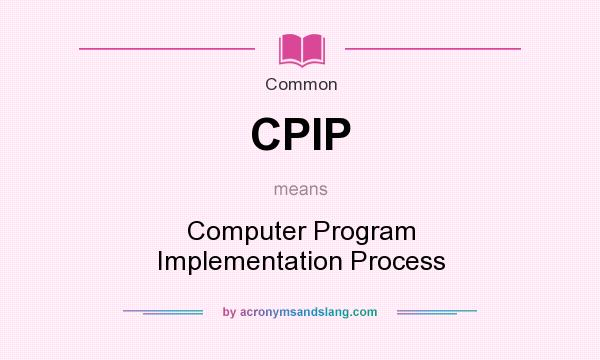What does CPIP mean? It stands for Computer Program Implementation Process