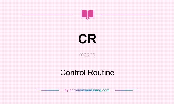 What does CR mean? It stands for Control Routine