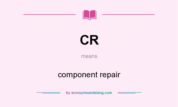 What does CR mean? It stands for component repair