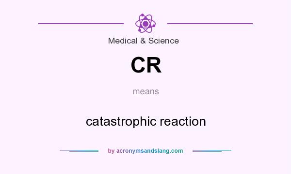 What does CR mean? It stands for catastrophic reaction