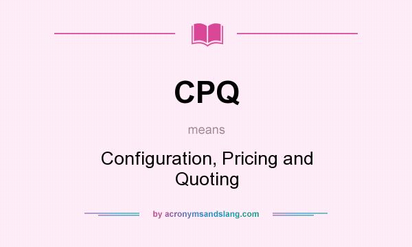 What does CPQ mean? It stands for Configuration, Pricing and Quoting