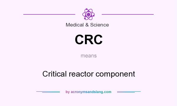 What does CRC mean? It stands for Critical reactor component