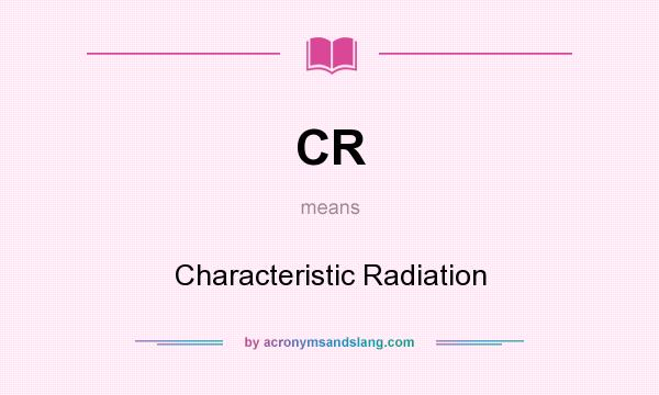 What does CR mean? It stands for Characteristic Radiation