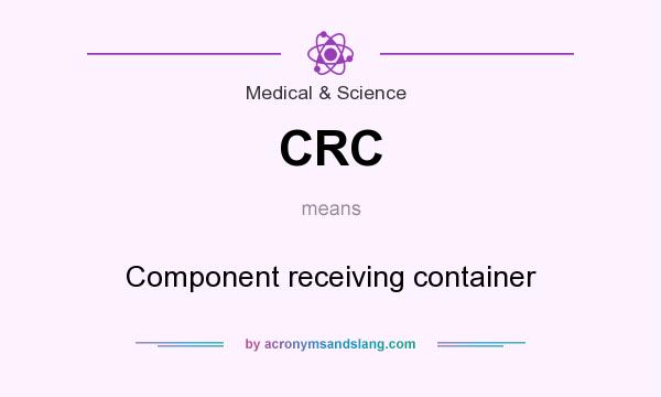 What does CRC mean? It stands for Component receiving container