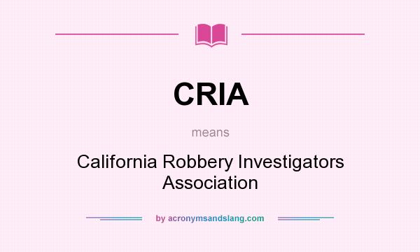 What does CRIA mean? It stands for California Robbery Investigators Association