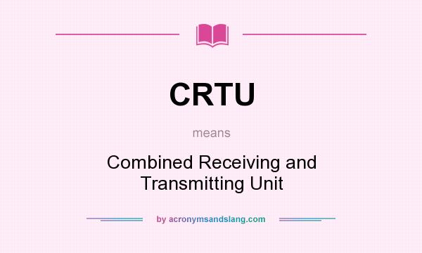What does CRTU mean? It stands for Combined Receiving and Transmitting Unit