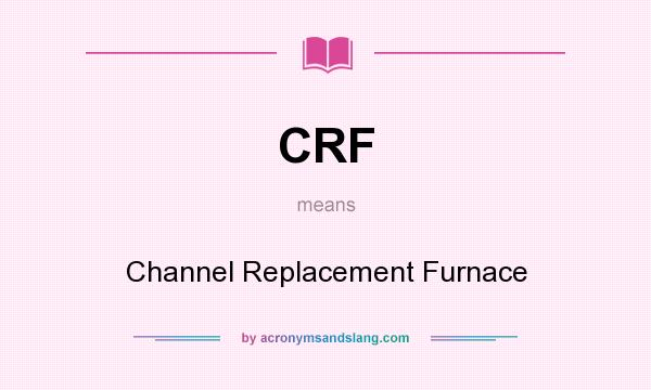What does CRF mean? It stands for Channel Replacement Furnace
