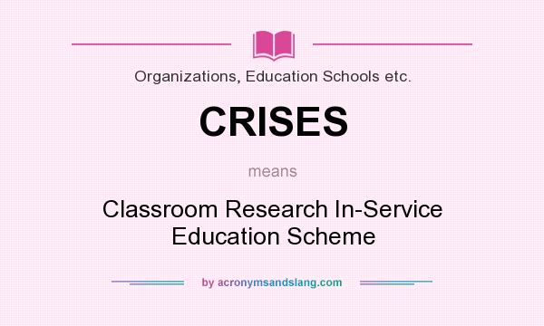 What does CRISES mean? It stands for Classroom Research In-Service Education Scheme