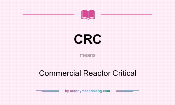 What does CRC mean? It stands for Commercial Reactor Critical