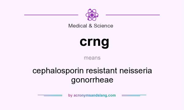What does crng mean? It stands for cephalosporin resistant neisseria gonorrheae
